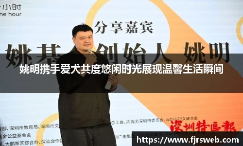 姚明携手爱犬共度悠闲时光展现温馨生活瞬间