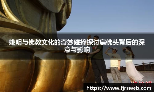 姚明与佛教文化的奇妙碰撞探讨扁佛头背后的深意与影响