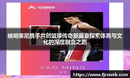 姚明莱尼携手共创篮球传奇新篇章探索体育与文化的深度融合之路