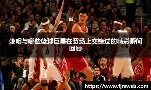 姚明与哪些篮球巨星在赛场上交锋过的精彩瞬间回顾